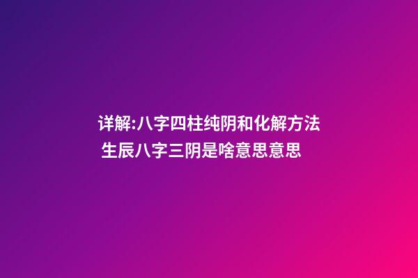 详解:八字四柱纯阴和化解方法 生辰八字三阴是啥意思意思-第1张-观点-玄机派